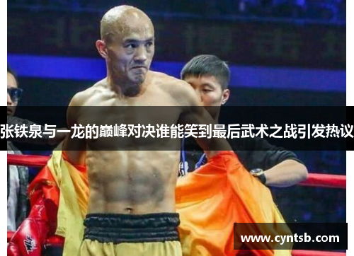 张铁泉与一龙的巅峰对决谁能笑到最后武术之战引发热议