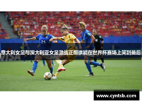 意大利女足与澳大利亚女足激战正酣谁能在世界杯赛场上笑到最后